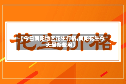 【今日南阳地区花生行情,南阳花生今天最新费用】-第2张图片