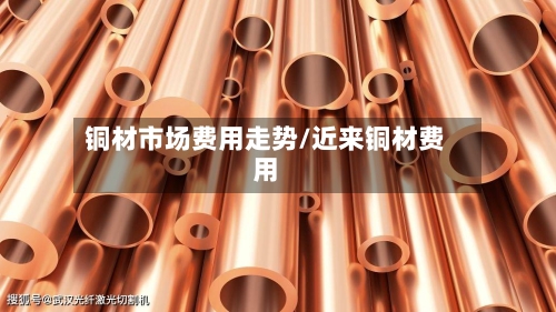 铜材市场费用走势/近来铜材费用-第2张图片