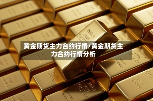 黄金期货主力合约行情/黄金期货主力合约行情分析-第3张图片