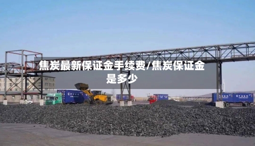 焦炭最新保证金手续费/焦炭保证金是多少-第3张图片