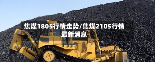 焦煤1805行情走势/焦煤2105行情最新消息