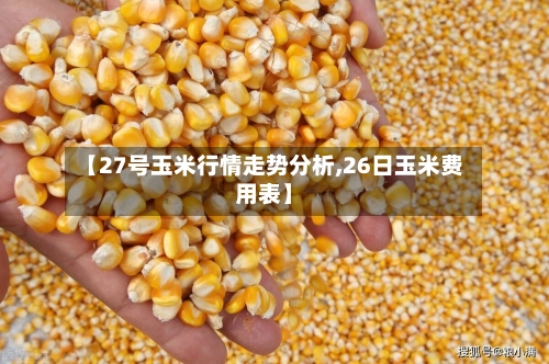 【27号玉米行情走势分析,26日玉米费用表】-第2张图片