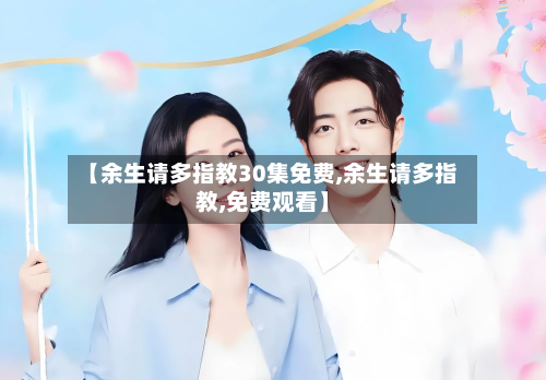 【余生请多指教30集免费,余生请多指教,免费观看】-第2张图片
