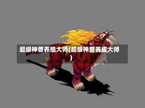 超级神兽养殖大师(超级神兽养成大师)-第2张图片