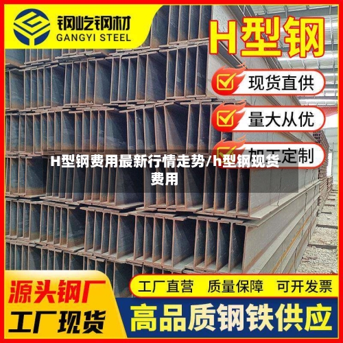H型钢费用最新行情走势/h型钢现货费用-第2张图片