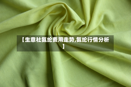 【生意社氨纶费用走势,氨纶行情分析】-第2张图片