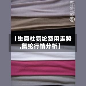 【生意社氨纶费用走势,氨纶行情分析】