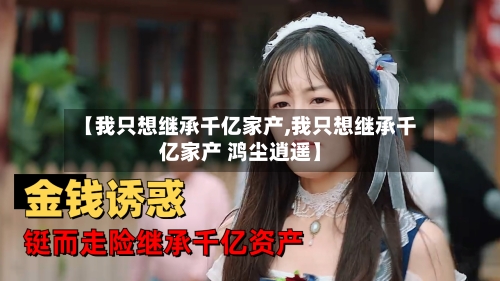 【我只想继承千亿家产,我只想继承千亿家产 鸿尘逍遥】