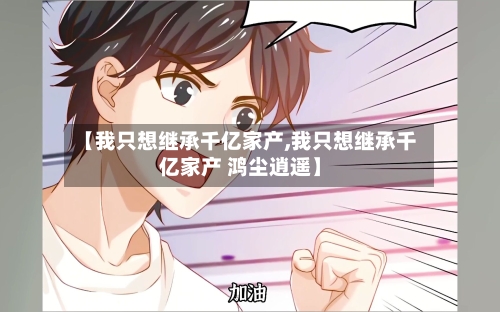 【我只想继承千亿家产,我只想继承千亿家产 鸿尘逍遥】-第2张图片