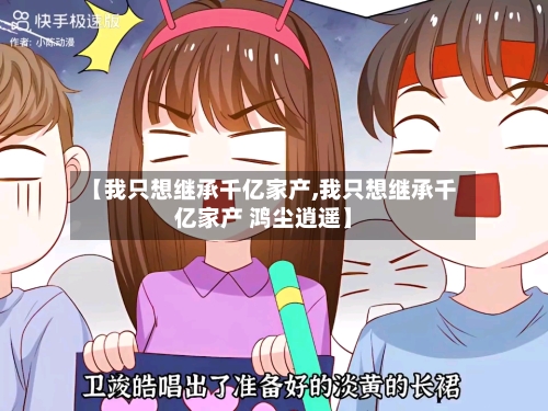 【我只想继承千亿家产,我只想继承千亿家产 鸿尘逍遥】-第3张图片