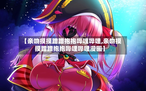 【亲吻摸摸蹭蹭抱抱哔哩哔哩,亲吻摸摸蹭蹭抱抱哔哩哔哩漫画】
