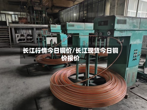 长江行情今日铜价/长江现货今日铜价报价-第2张图片