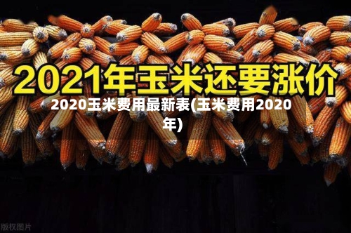 2020玉米费用最新表(玉米费用2020年)-第2张图片