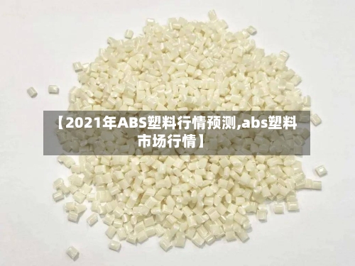 【2021年ABS塑料行情预测,abs塑料市场行情】