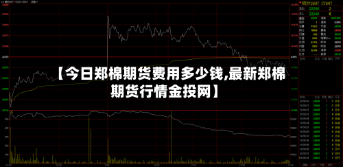 【今日郑棉期货费用多少钱,最新郑棉期货行情金投网】-第2张图片