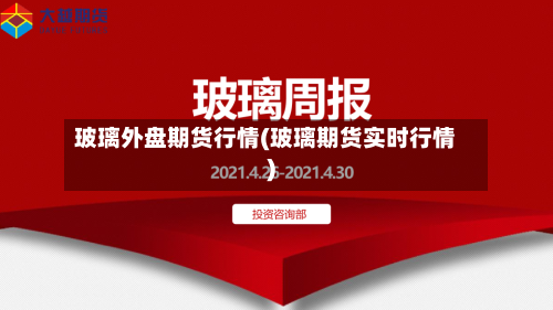 玻璃外盘期货行情(玻璃期货实时行情)