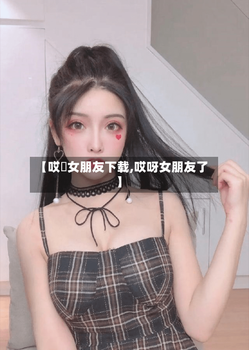 【哎吔女朋友下载,哎呀女朋友了】-第2张图片