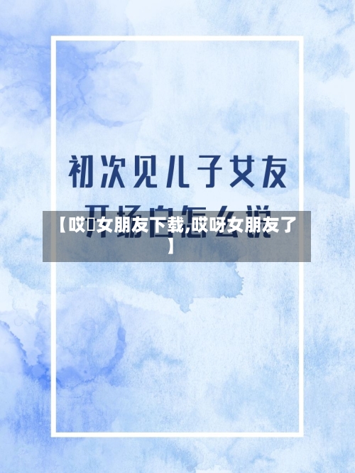 【哎吔女朋友下载,哎呀女朋友了】