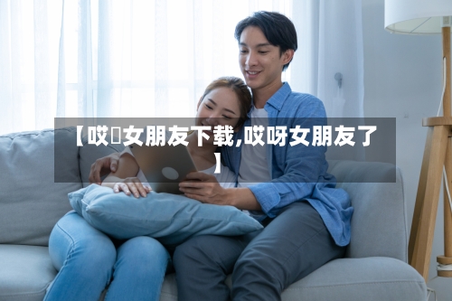 【哎吔女朋友下载,哎呀女朋友了】-第3张图片
