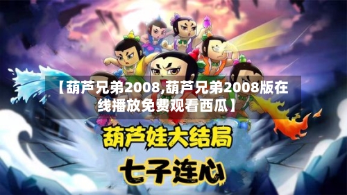 【葫芦兄弟2008,葫芦兄弟2008版在线播放免费观看西瓜】-第3张图片