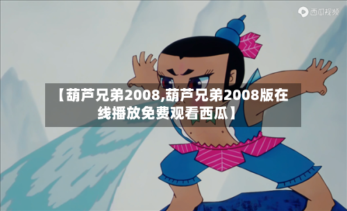 【葫芦兄弟2008,葫芦兄弟2008版在线播放免费观看西瓜】-第2张图片