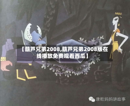 【葫芦兄弟2008,葫芦兄弟2008版在线播放免费观看西瓜】