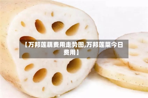 【万邦莲藕费用走势图,万邦莲菜今日费用】-第2张图片