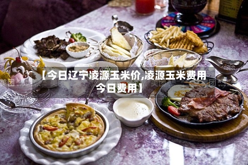 【今日辽宁凌源玉米价,凌源玉米费用今日费用】-第3张图片