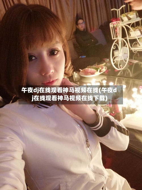 午夜dj在线观看神马视频在线(午夜dj在线观看神马视频在线下载)-第3张图片