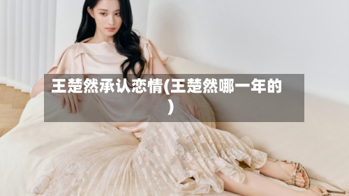 王楚然承认恋情(王楚然哪一年的)