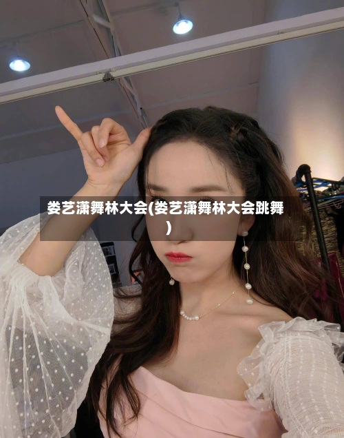 娄艺潇舞林大会(娄艺潇舞林大会跳舞)-第2张图片