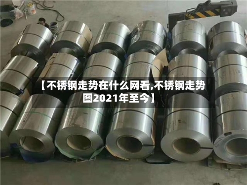【不锈钢走势在什么网看,不锈钢走势图2021年至今】