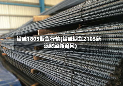 锰硅1805期货行情(锰硅期货2105新浪财经新浪网)-第2张图片