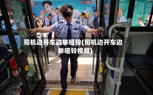 司机边开车边举哑铃(司机边开车边举哑铃视频)