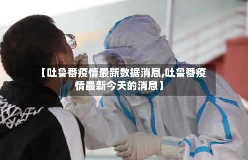 【吐鲁番疫情最新数据消息,吐鲁番疫情最新今天的消息】-第2张图片