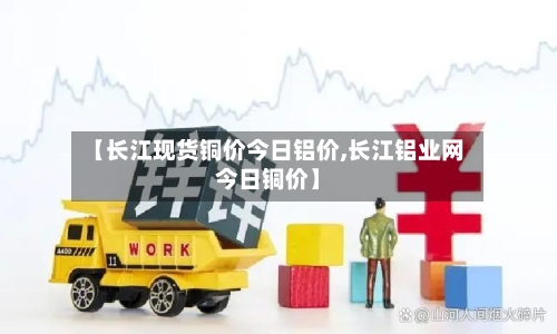 【长江现货铜价今日铝价,长江铝业网今日铜价】-第3张图片