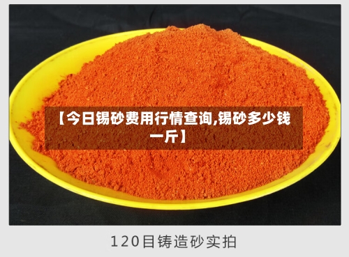 【今日锡砂费用行情查询,锡砂多少钱一斤】-第2张图片