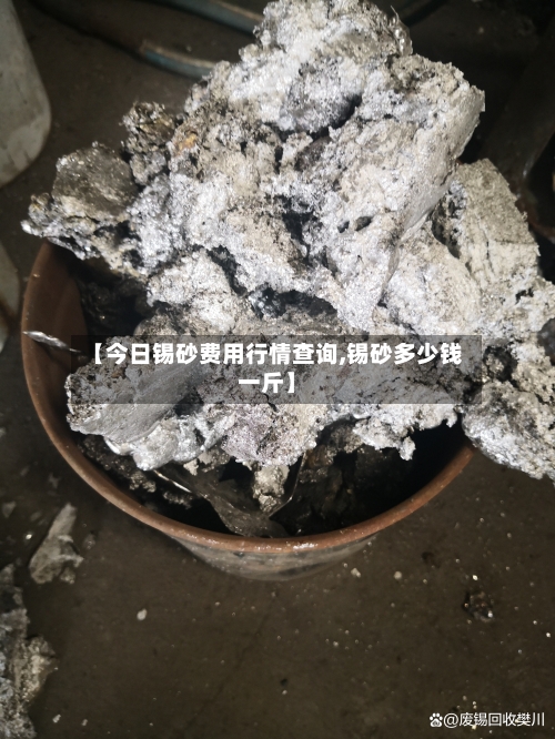 【今日锡砂费用行情查询,锡砂多少钱一斤】