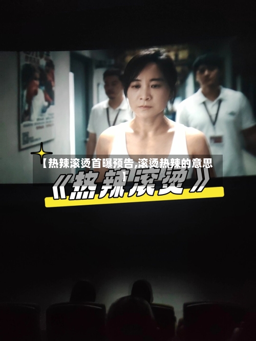 【热辣滚烫首曝预告,滚烫热辣的意思】-第2张图片