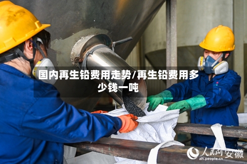 国内再生铅费用走势/再生铅费用多少钱一吨-第2张图片