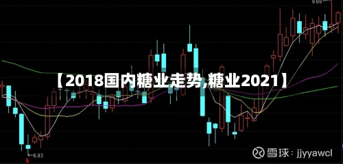 【2018国内糖业走势,糖业2021】