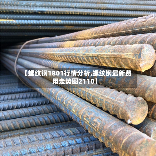 【螺纹钢1801行情分析,螺纹钢最新费用走势图2110】