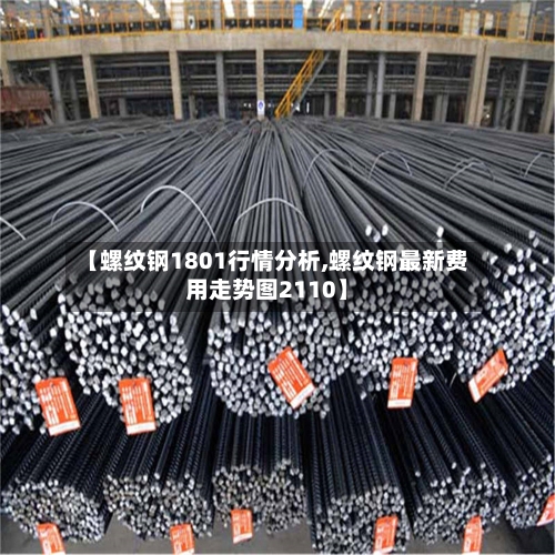 【螺纹钢1801行情分析,螺纹钢最新费用走势图2110】-第3张图片