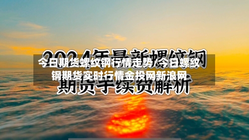 今日期货螺纹钢行情走势/今日螺纹钢期货实时行情金投网新浪网-第2张图片