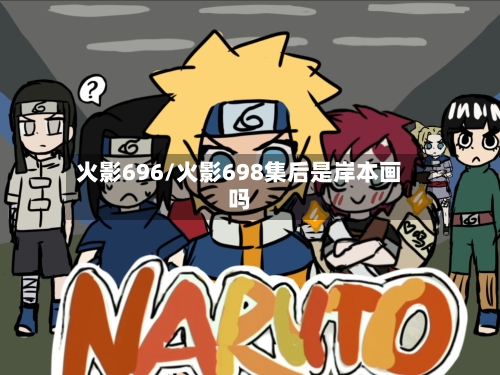 火影696/火影698集后是岸本画吗-第3张图片