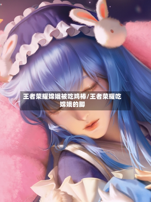 王者荣耀嫦娥被吃鸡棒/王者荣耀吃嫦娥的脚