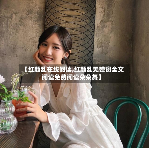 【红颜乱在线阅读,红颜乱无弹窗全文阅读免费阅读朵朵舞】