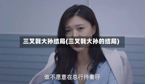 三叉戟大孙结局(三叉戟大孙的结局)-第2张图片