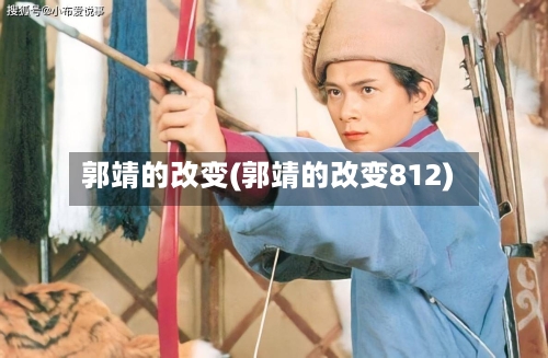 郭靖的改变(郭靖的改变812)-第2张图片