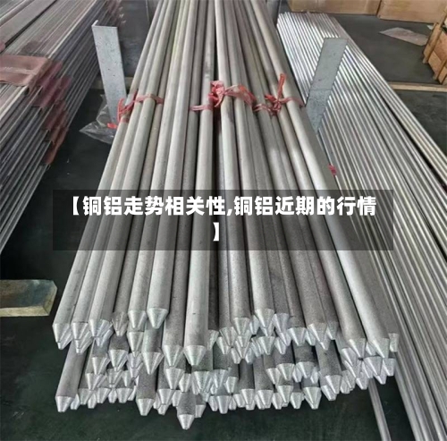 【铜铝走势相关性,铜铝近期的行情】